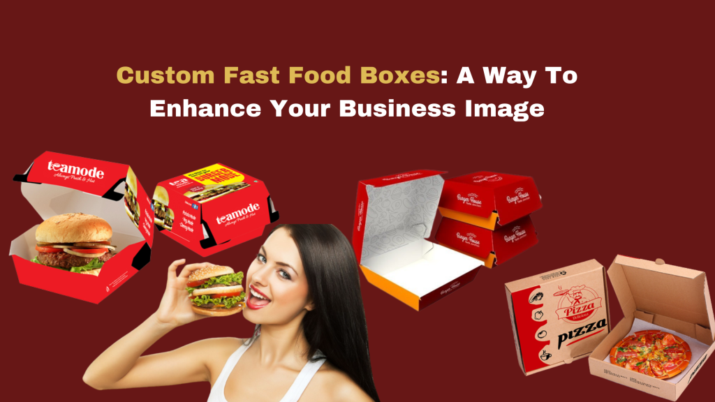 Custom Fast Food Boxes: A Way To Enhance Your Business Image